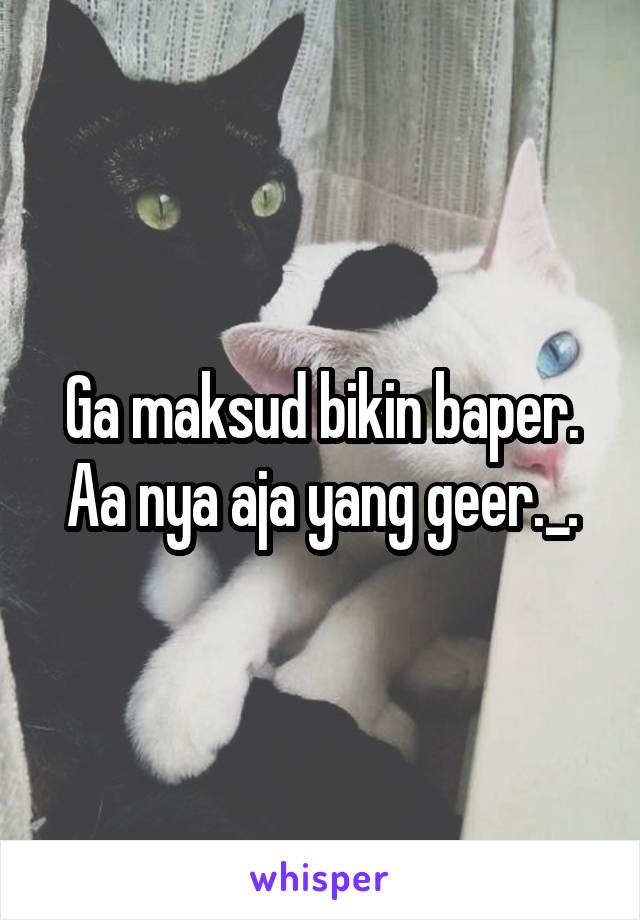 Ga maksud bikin baper. Aa nya aja yang geer._.