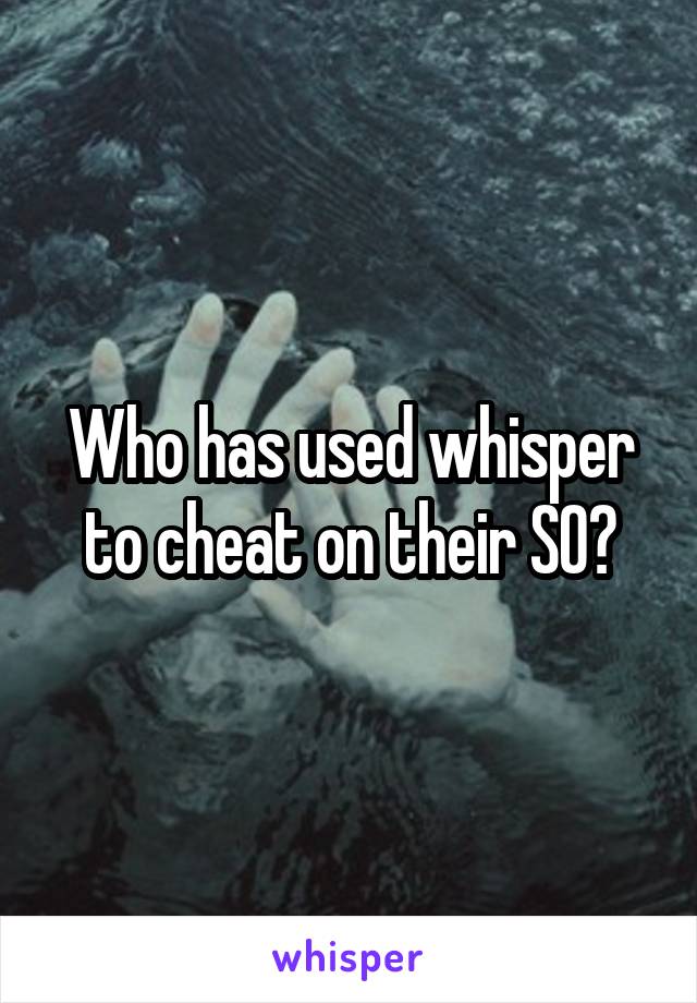 Who has used whisper to cheat on their SO?