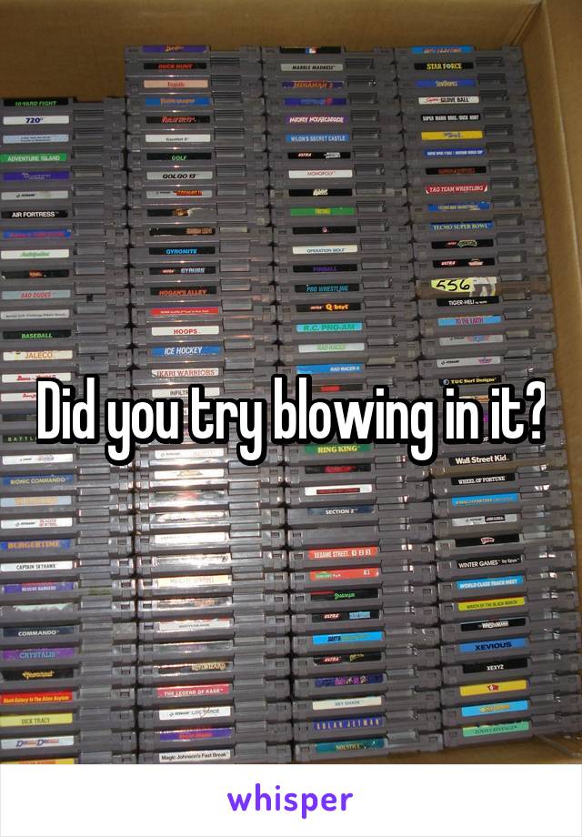 Did you try blowing in it?