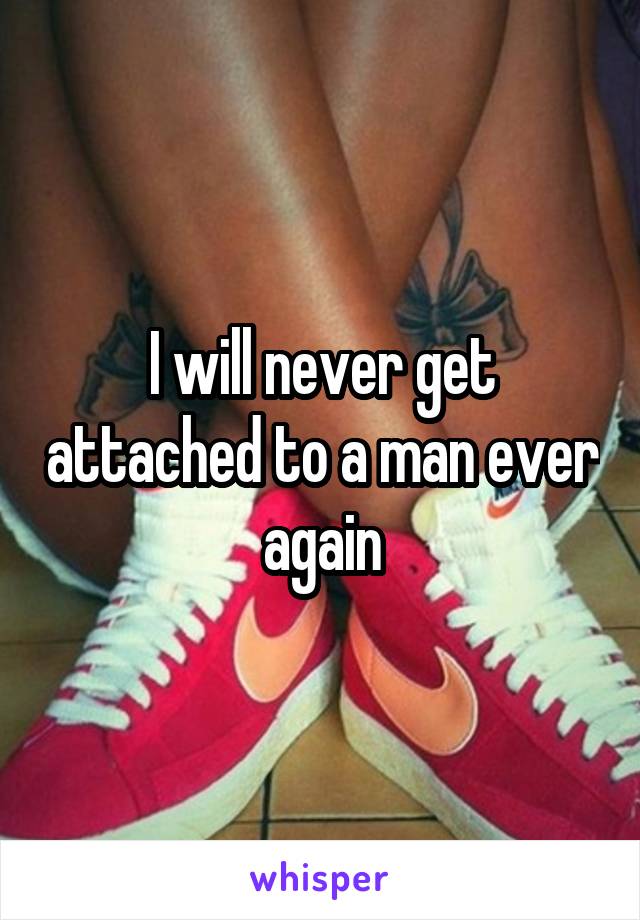 I will never get attached to a man ever again