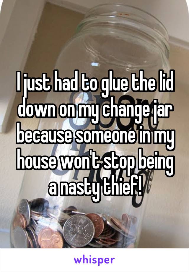 I just had to glue the lid down on my change jar because someone in my house won't stop being a nasty thief!