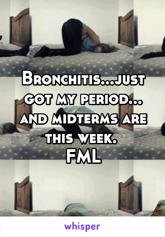 Bronchitis...just got my period... and midterms are this week. 
FML