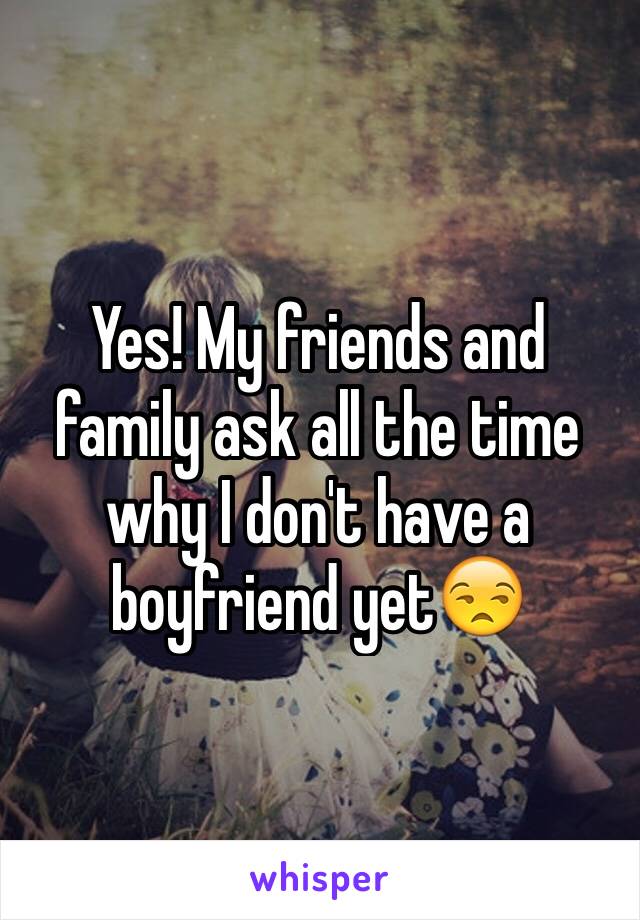 Yes! My friends and family ask all the time why I don't have a boyfriend yet😒