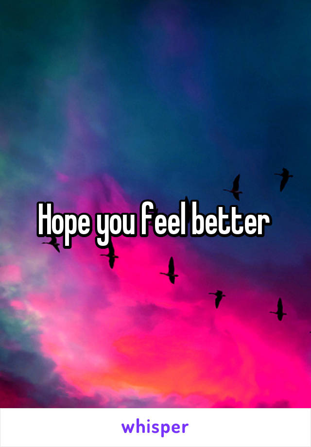 Hope you feel better 