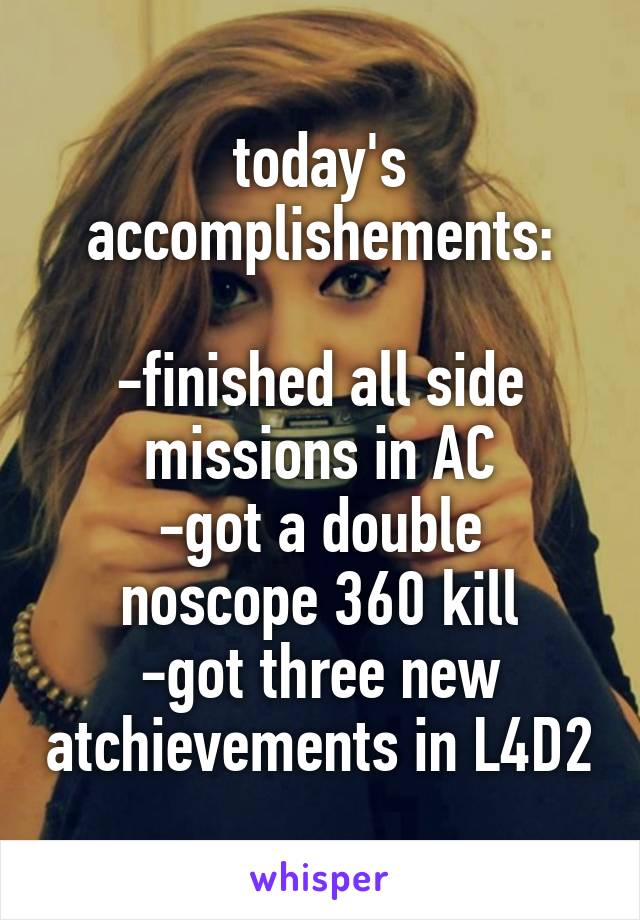 today's accomplishements:

-finished all side missions in AC
-got a double noscope 360 kill
-got three new atchievements in L4D2