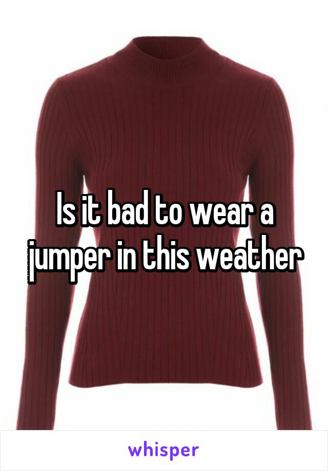 Is it bad to wear a jumper in this weather