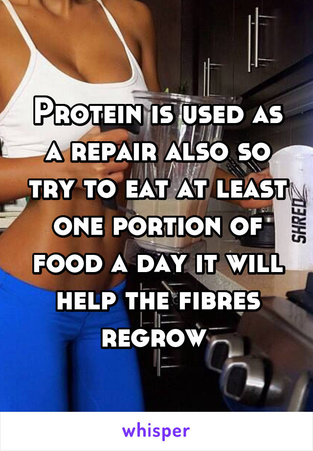 Protein is used as a repair also so try to eat at least one portion of food a day it will help the fibres regrow 