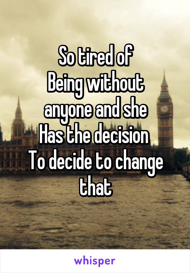 So tired of
Being without
 anyone and she 
Has the decision 
To decide to change that
