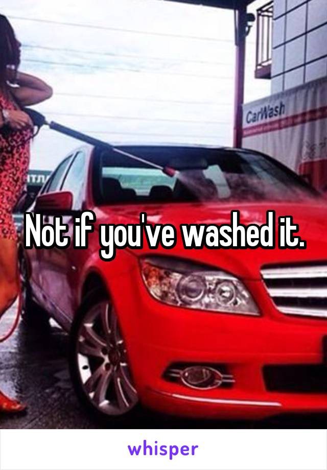 Not if you've washed it.