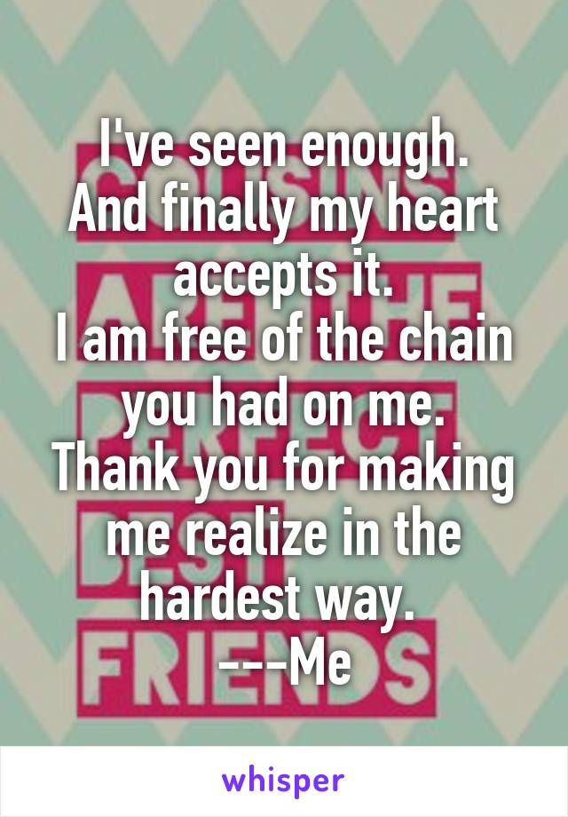 I've seen enough.
And finally my heart accepts it.
I am free of the chain you had on me.
Thank you for making me realize in the hardest way. 
---Me