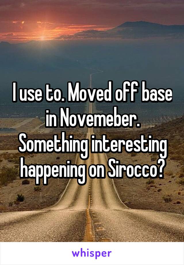 I use to. Moved off base in Novemeber. Something interesting happening on Sirocco?