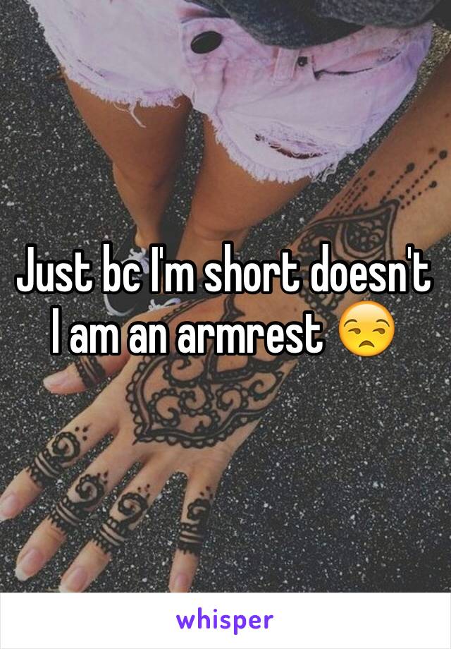 Just bc I'm short doesn't I am an armrest 😒