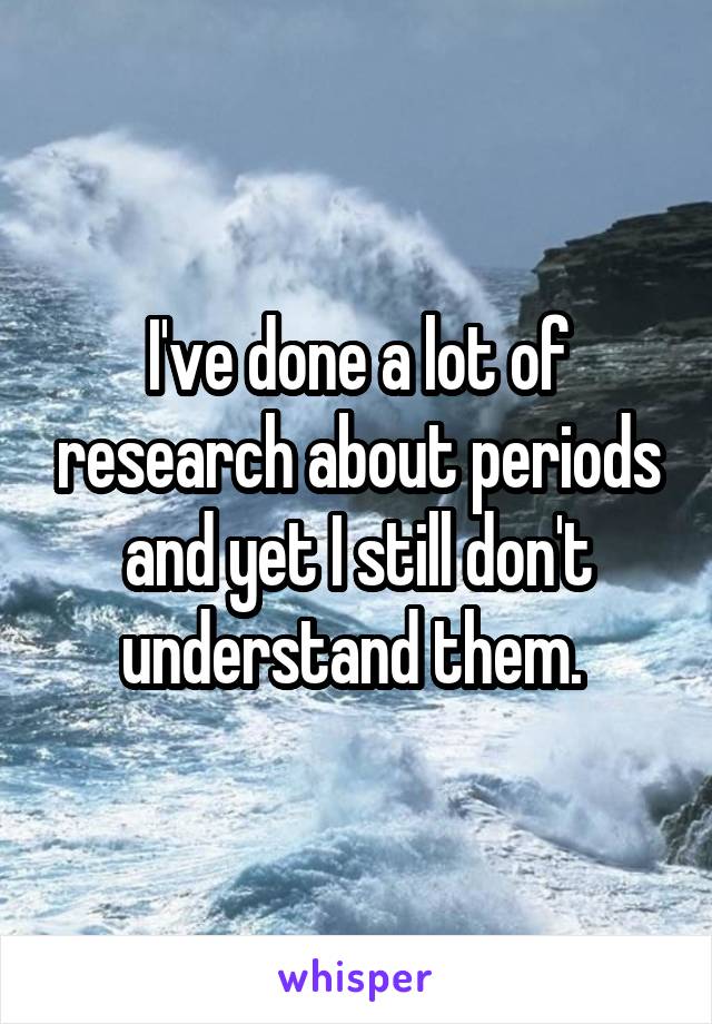 I've done a lot of research about periods and yet I still don't understand them. 