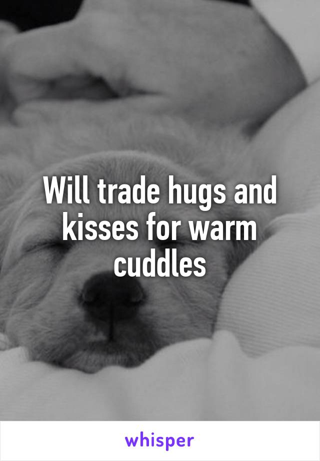 Will trade hugs and kisses for warm cuddles