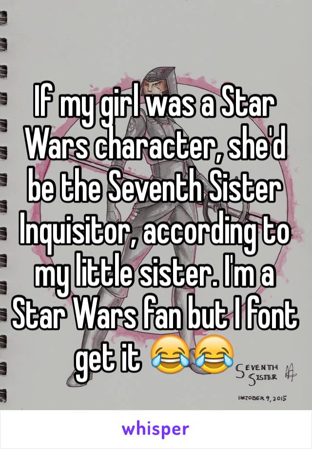 If my girl was a Star Wars character, she'd be the Seventh Sister Inquisitor, according to my little sister. I'm a Star Wars fan but I font get it 😂😂