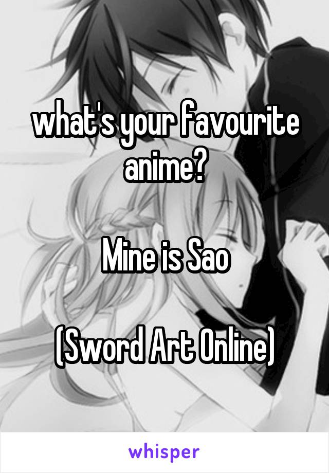 what's your favourite anime?

Mine is Sao

(Sword Art Online)