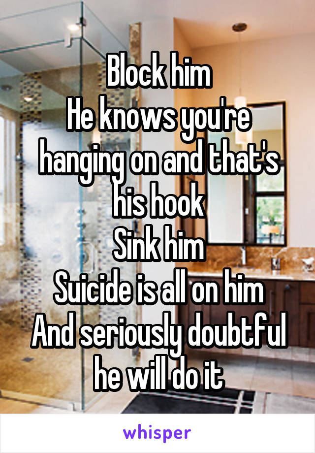 Block him
He knows you're hanging on and that's his hook
Sink him
Suicide is all on him
And seriously doubtful he will do it