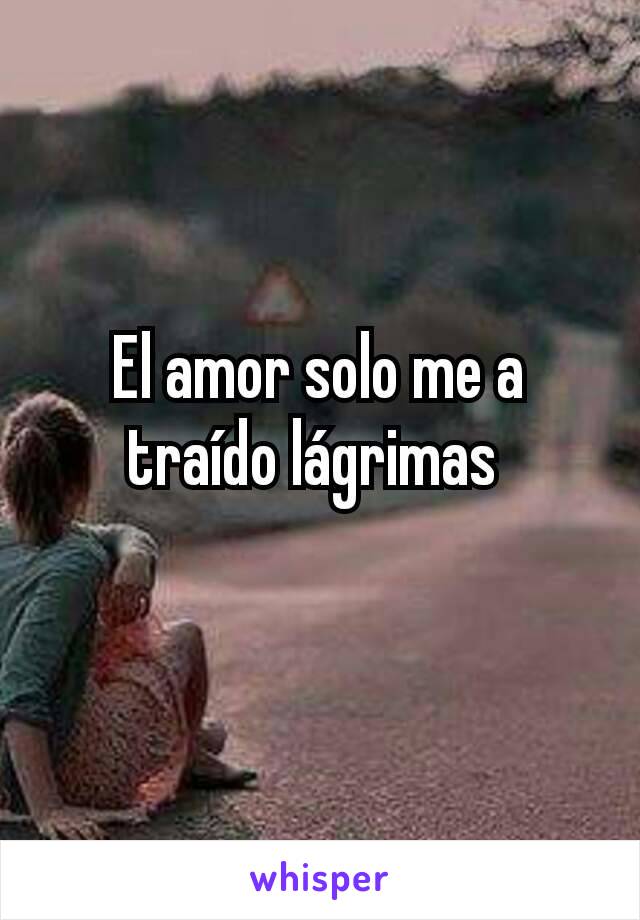 El amor solo me a traído lágrimas 