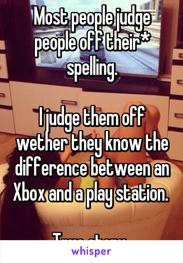 Most people judge people off their* spelling.

I judge them off wether they know the difference between an Xbox and a play station. 

True story. 