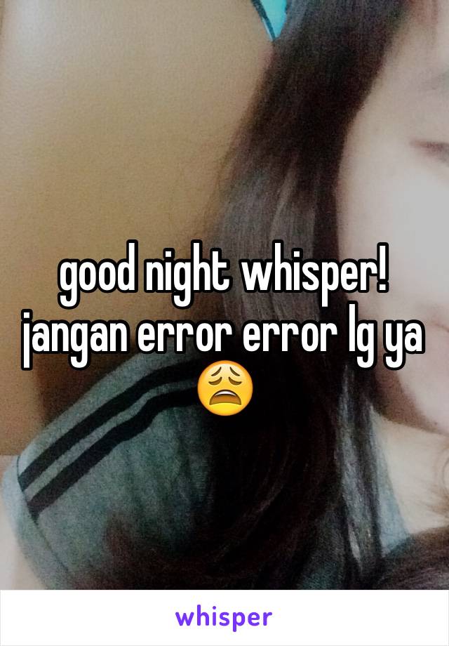 good night whisper!
jangan error error lg ya 😩