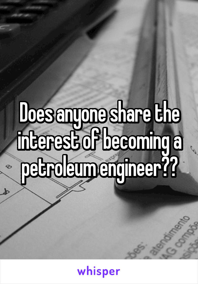 Does anyone share the interest of becoming a petroleum engineer??