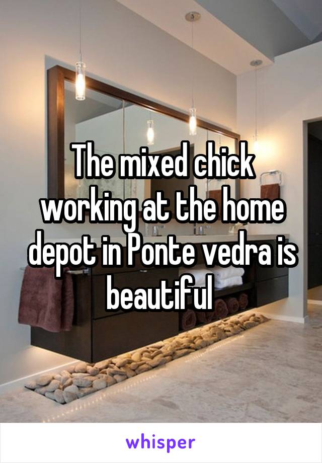 The mixed chick working at the home depot in Ponte vedra is beautiful 