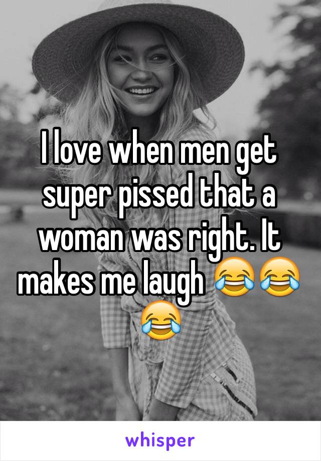 I love when men get super pissed that a woman was right. It makes me laugh 😂😂😂