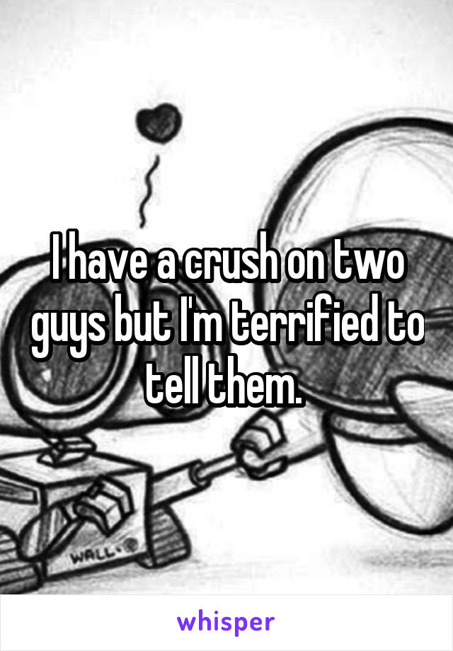 I have a crush on two guys but I'm terrified to tell them. 