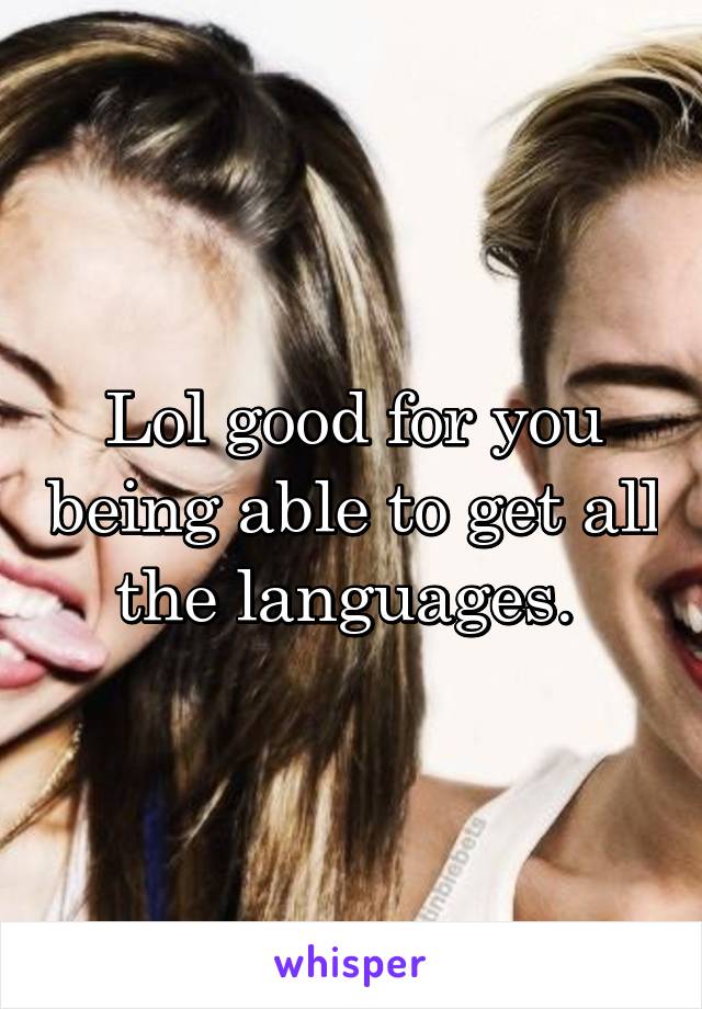 Lol good for you being able to get all the languages. 