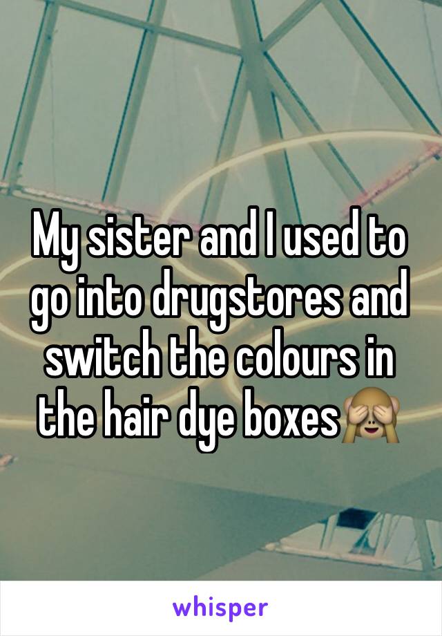 My sister and I used to go into drugstores and switch the colours in the hair dye boxes🙈