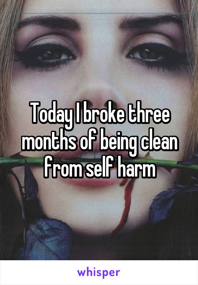 Today I broke three months of being clean from self harm