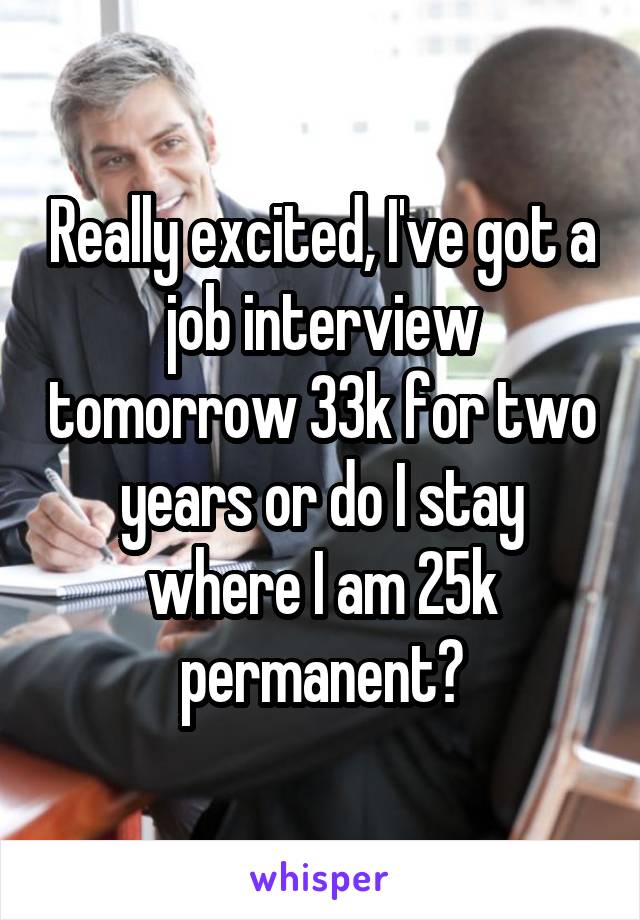 Really excited, I've got a job interview tomorrow 33k for two years or do I stay where I am 25k permanent?