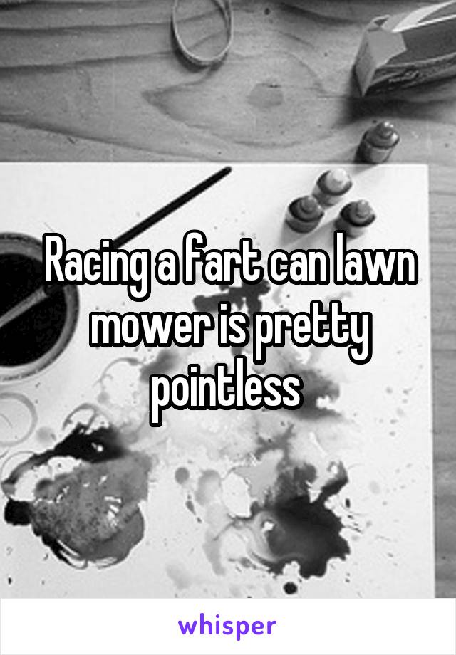 Racing a fart can lawn mower is pretty pointless 