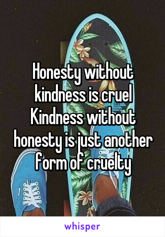 Honesty without kindness is cruel Kindness without honesty is just another form of cruelty