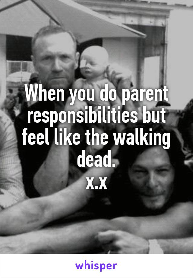 When you do parent responsibilities but feel like the walking dead.
x.x