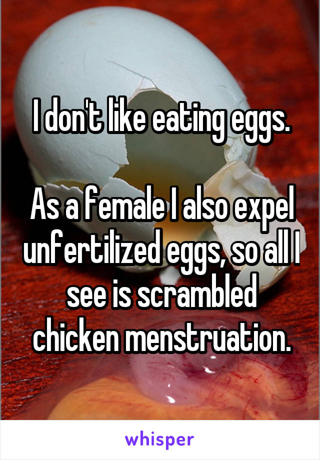 I don't like eating eggs.

As a female I also expel unfertilized eggs, so all I see is scrambled chicken menstruation.