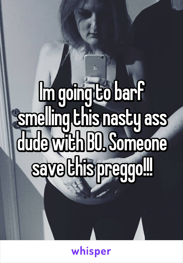 Im going to barf smelling this nasty ass dude with BO. Someone save this preggo!!!