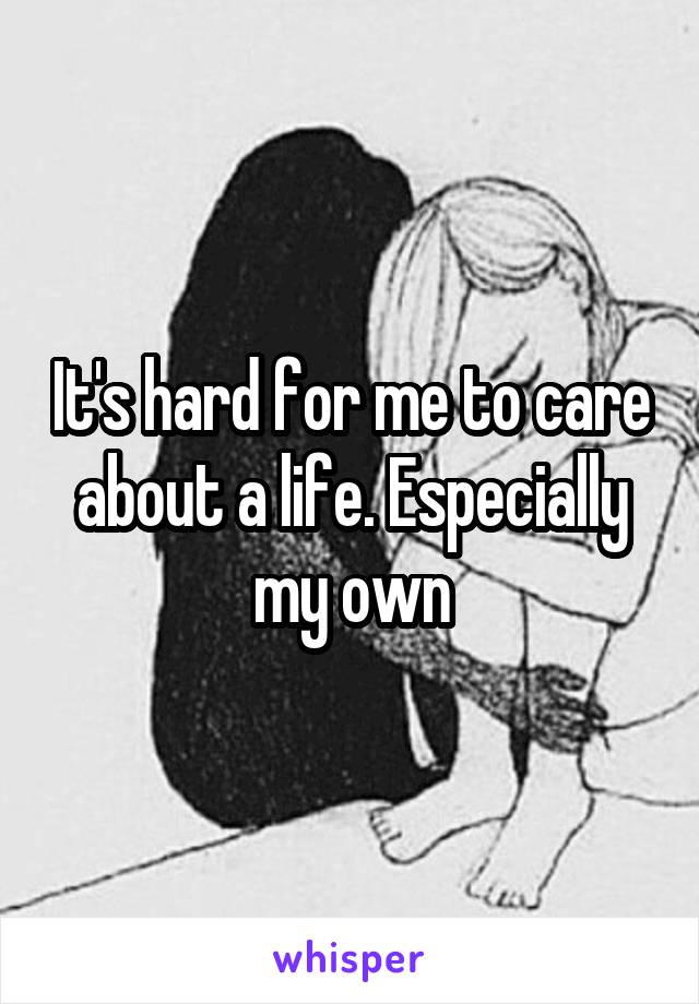 It's hard for me to care about a life. Especially my own