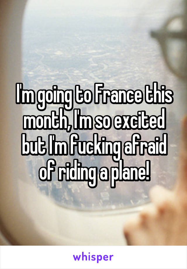 I'm going to France this month, I'm so excited but I'm fucking afraid of riding a plane!