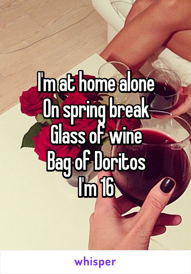 I'm at home alone
On spring break
Glass of wine
Bag of Doritos
I'm 16