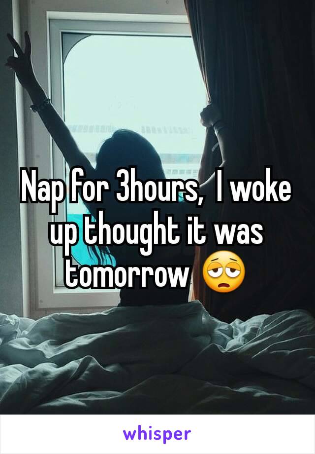 Nap for 3hours,  I woke up thought it was tomorrow 😩