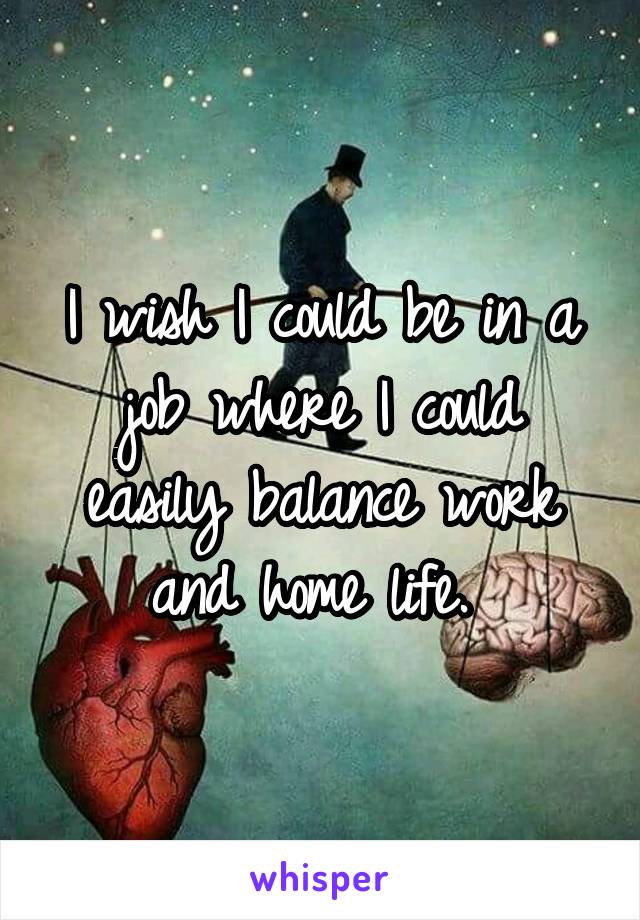 I wish I could be in a job where I could easily balance work and home life. 