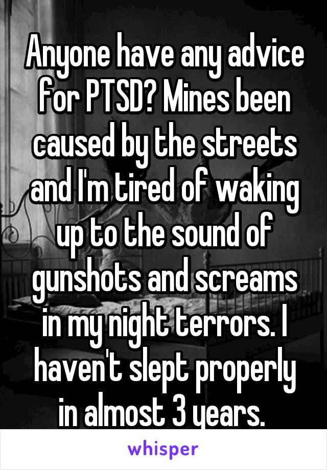 Anyone have any advice for PTSD? Mines been caused by the streets and I'm tired of waking up to the sound of gunshots and screams in my night terrors. I haven't slept properly in almost 3 years. 