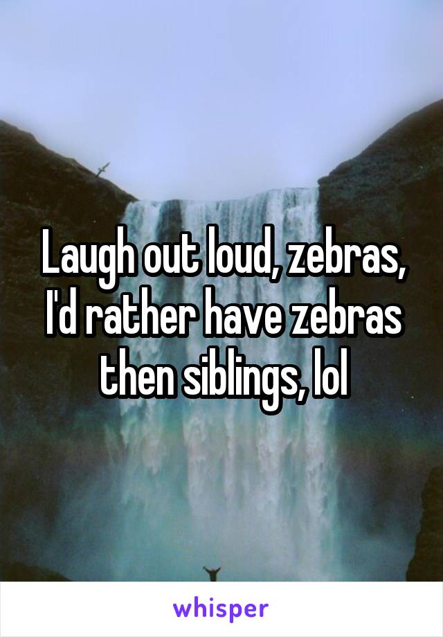 Laugh out loud, zebras, I'd rather have zebras then siblings, lol