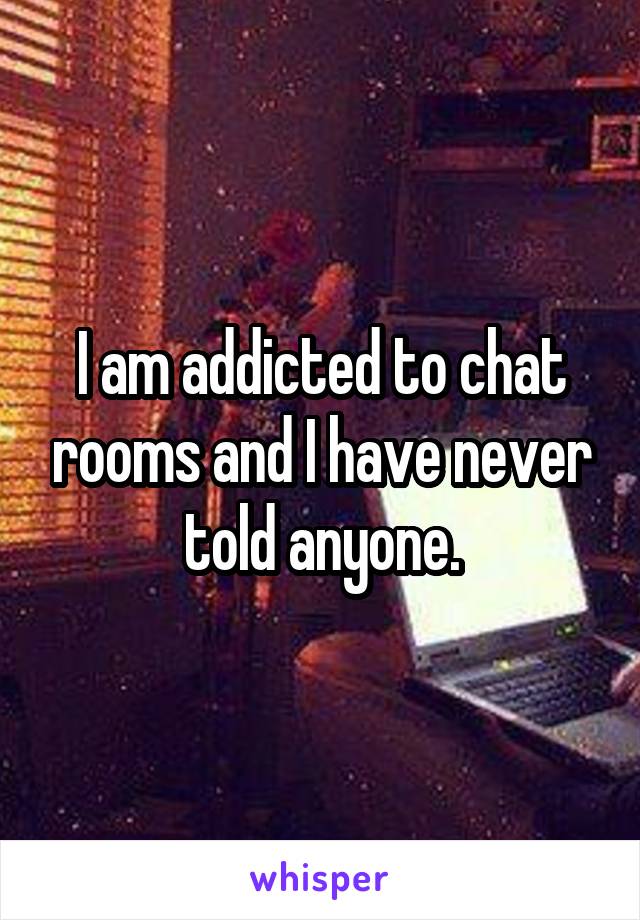 I am addicted to chat rooms and I have never told anyone.