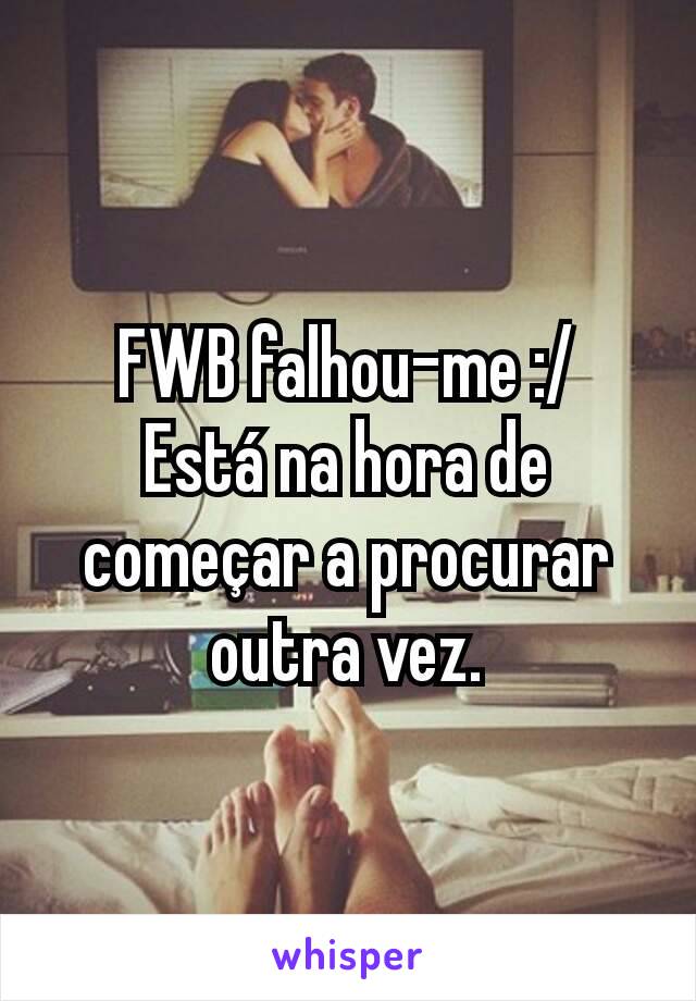 FWB falhou-me :/
Está na hora de começar a procurar outra vez.