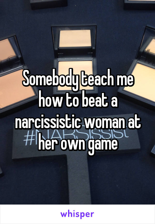 Somebody teach me how to beat a narcissistic woman at her own game