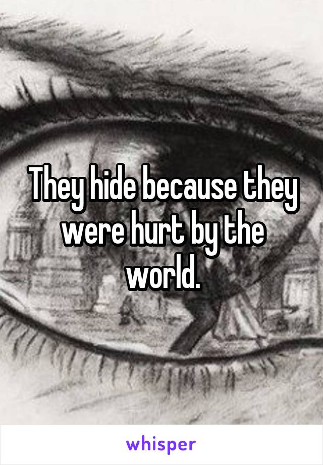 They hide because they were hurt by the world.