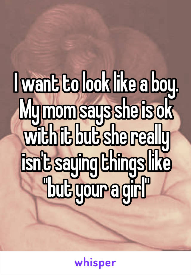 I want to look like a boy. My mom says she is ok with it but she really isn't saying things like "but your a girl"