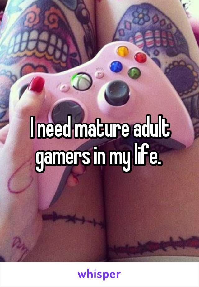 I need mature adult gamers in my life. 